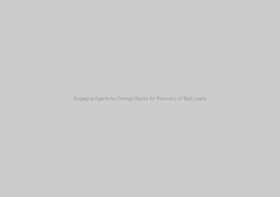 Engaging Agents by Foreign Banks for Recovery of Bad Loans